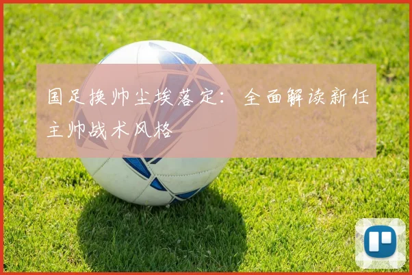 国足换帅尘埃落定：全面解读新任主帅战术风格