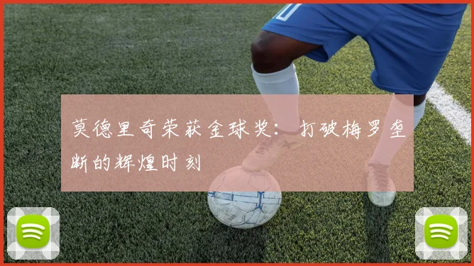 莫德里奇荣获金球奖:打破梅罗垄断的辉煌时刻
