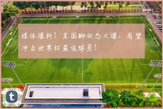 媒体爆料！某国脚状态火爆，有望冲击世界杯最佳球员！