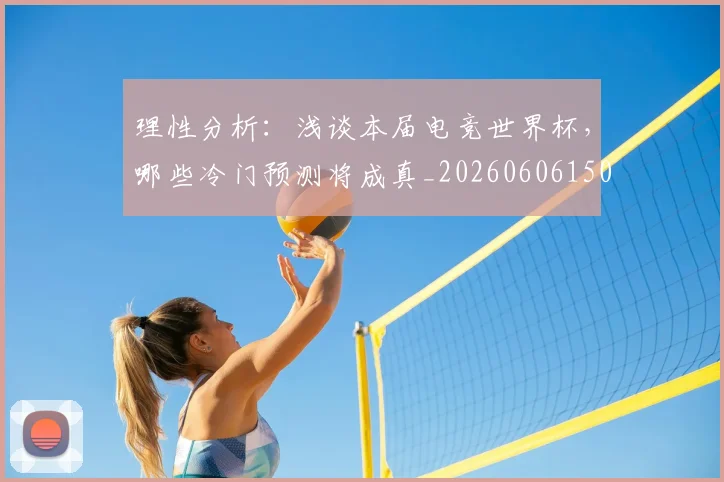 理性分析：浅谈本届电竞世界杯，哪些冷门预测将成真_20260606150147