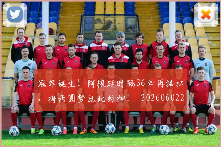 冠军诞生！阿根廷时隔36年再捧杯，梅西圆梦就此封神！_20260602212420