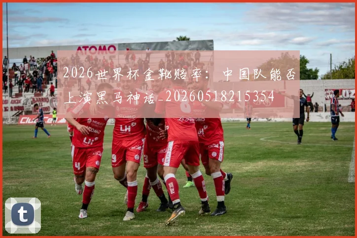 2026世界杯金靴赔率：中国队能否上演黑马神话_20260518215354
