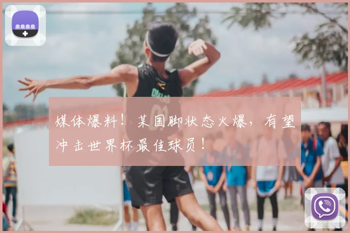 媒体爆料!某国脚状态火爆,有望冲击世界杯最佳球员!