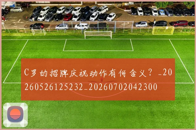 C罗的招牌庆祝动作有何含义？_20260526125232_20260702042300