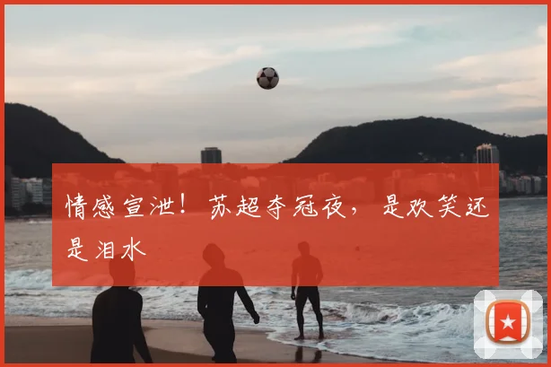 情感宣泄！苏超夺冠夜，是欢笑还是泪水