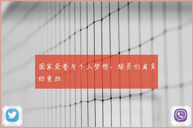 国家荣誉与个人梦想，球员们肩负的重担