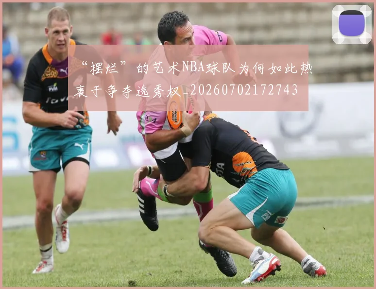 “摆烂”的艺术NBA球队为何如此热衷于争夺选秀权_20260702172743