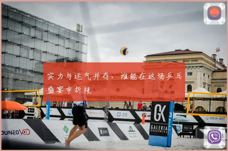 实力与运气并存，谁能在这场乒乓盛宴中折桂