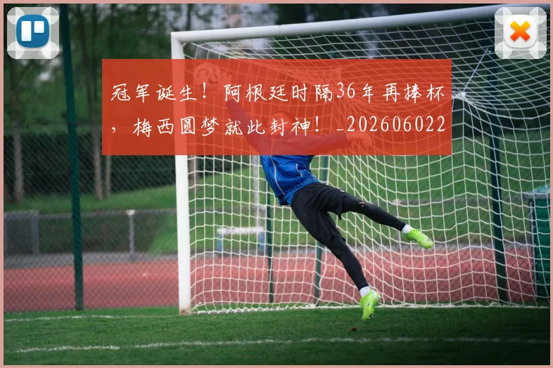 冠军诞生！阿根廷时隔36年再捧杯，梅西圆梦就此封神！_20260602212420