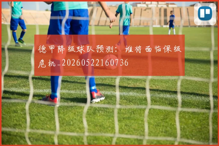 德甲降级球队预测：谁将面临保级危机_20260522160736