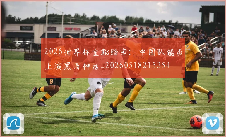 2026世界杯金靴赔率：中国队能否上演黑马神话_20260518215354