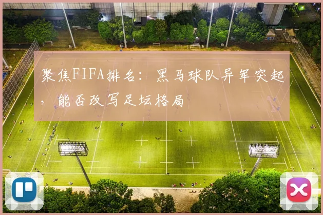 聚焦FIFA排名:黑马球队异军突起,能否改写足坛格局