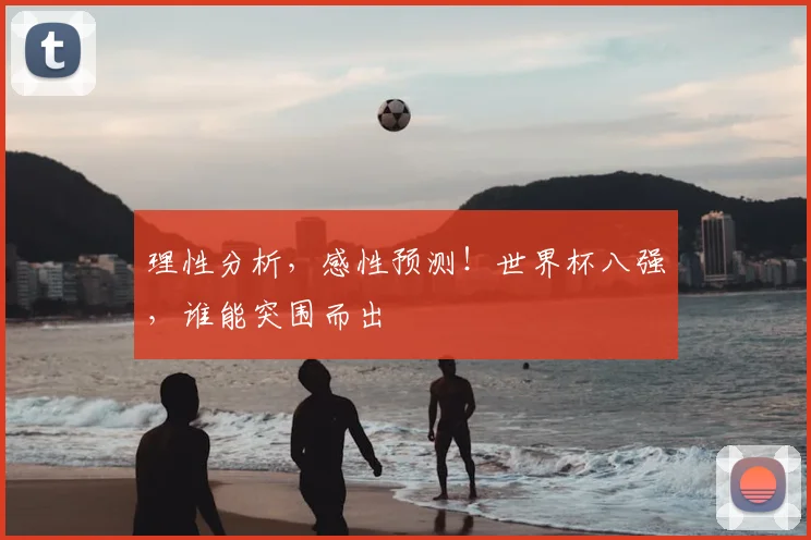 理性分析，感性预测！世界杯八强，谁能突围而出