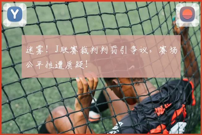 迷雾！J联赛裁判判罚引争议，赛场公平性遭质疑！