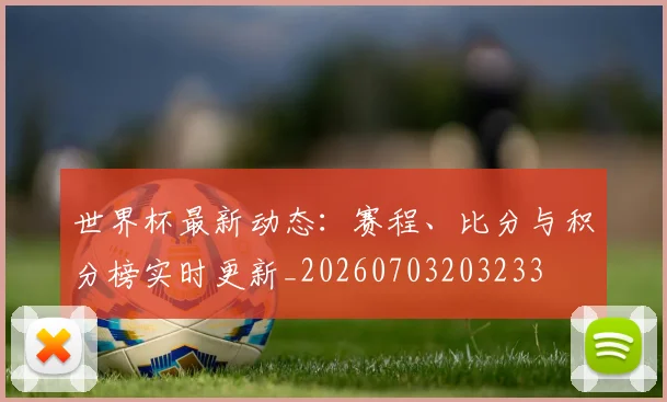 世界杯最新动态：赛程、比分与积分榜实时更新_20260703203233
