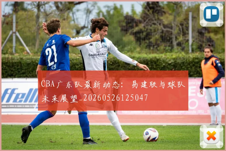 CBA广东队最新动态:易建联与球队未来展望_20260526125047
