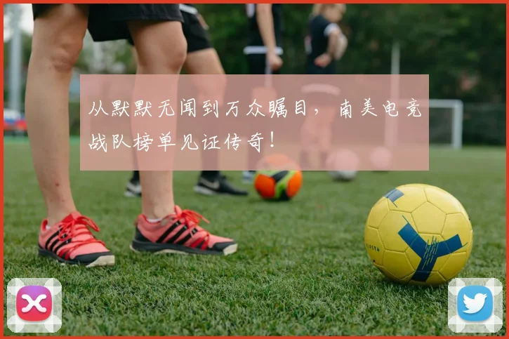 从默默无闻到万众瞩目，南美电竞战队榜单见证传奇！