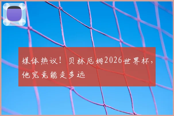 媒体热议！贝林厄姆2026世界杯，他究竟能走多远