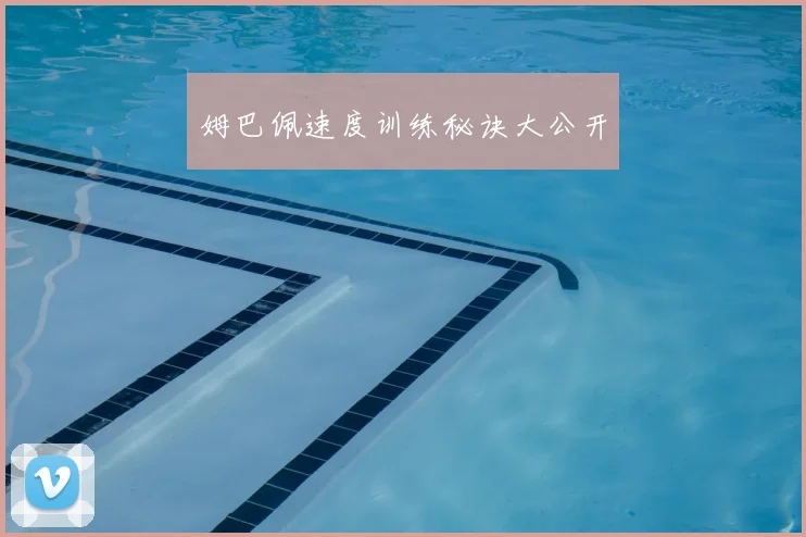 姆巴佩速度训练秘诀大公开