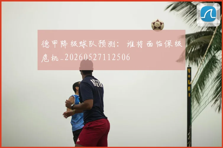 德甲降级球队预测：谁将面临保级危机_20260527112506