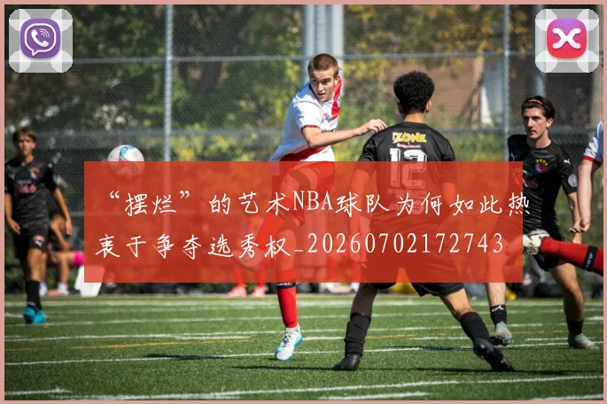 “摆烂”的艺术NBA球队为何如此热衷于争夺选秀权_20260702172743