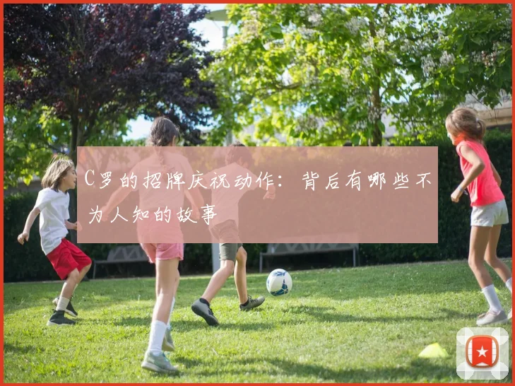 C罗的招牌庆祝动作：背后有哪些不为人知的故事
