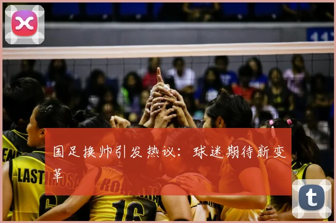 国足换帅引发热议：球迷期待新变革