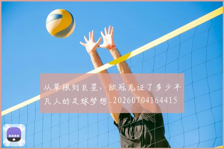 从草根到巨星，欧冠见证了多少平凡人的足球梦想_20260704164415