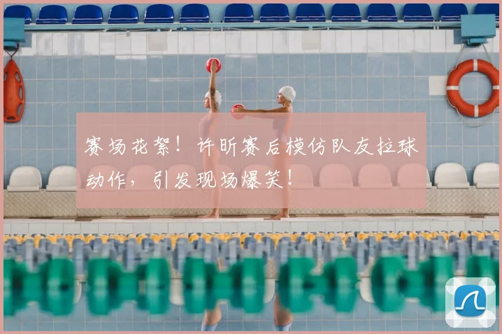 赛场花絮！许昕赛后模仿队友拉球动作，引发现场爆笑！