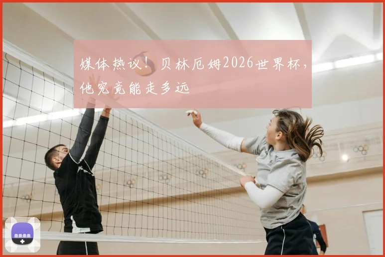 媒体热议!贝林厄姆2026世界杯,他究竟能走多远
