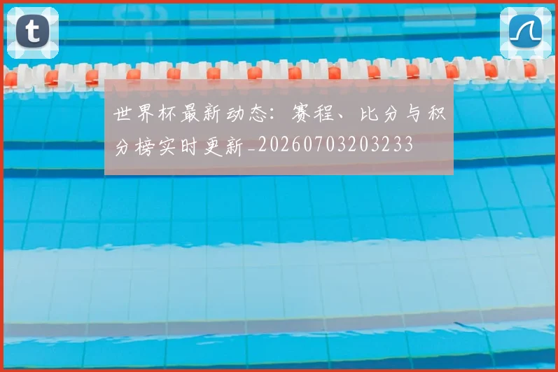 世界杯最新动态：赛程、比分与积分榜实时更新_20260703203233