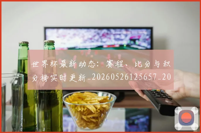 世界杯最新动态：赛程、比分与积分榜实时更新_20260526125657_20260703203235