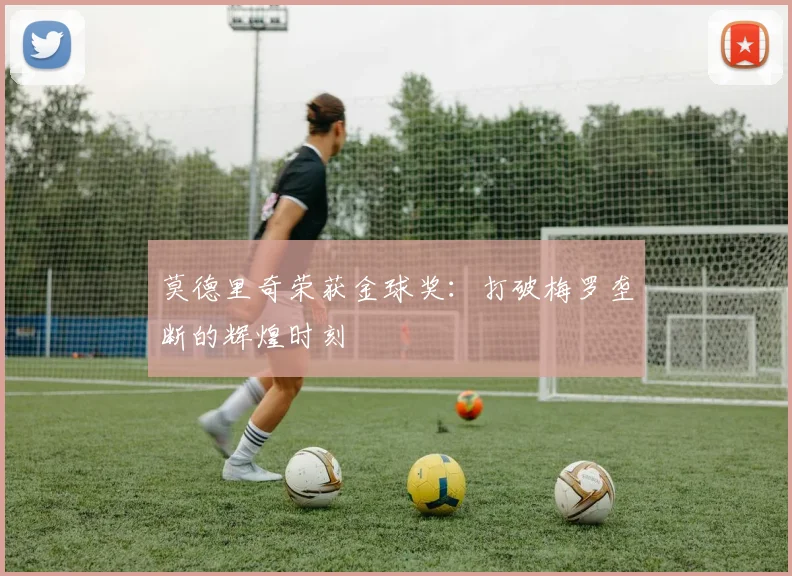 莫德里奇荣获金球奖：打破梅罗垄断的辉煌时刻