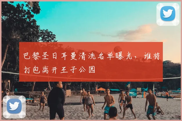 巴黎圣日耳曼清洗名单曝光，谁将打包离开王子公园