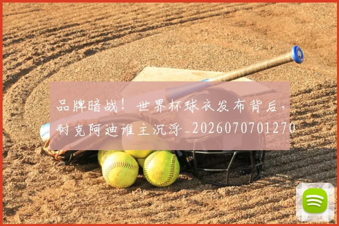 品牌暗战！世界杯球衣发布背后，耐克阿迪谁主沉浮_20260707012701