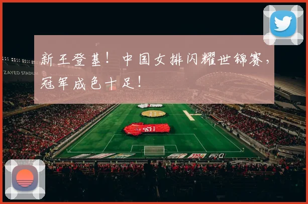 新王登基！中国女排闪耀世锦赛，冠军成色十足！